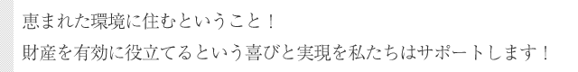 恵まれた環境に住むということ！財産を有効に役立てるという喜びと実現を私たちはサポートします！